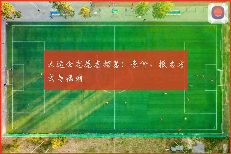大运会志愿者招募:条件、报名方式与福利