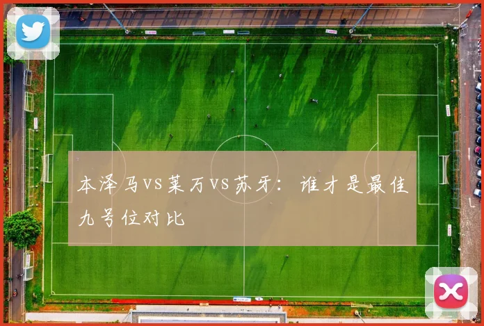 本泽马vs莱万vs苏牙:谁才是最佳九号位对比