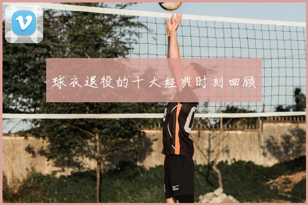 球衣退役的十大经典时刻回顾