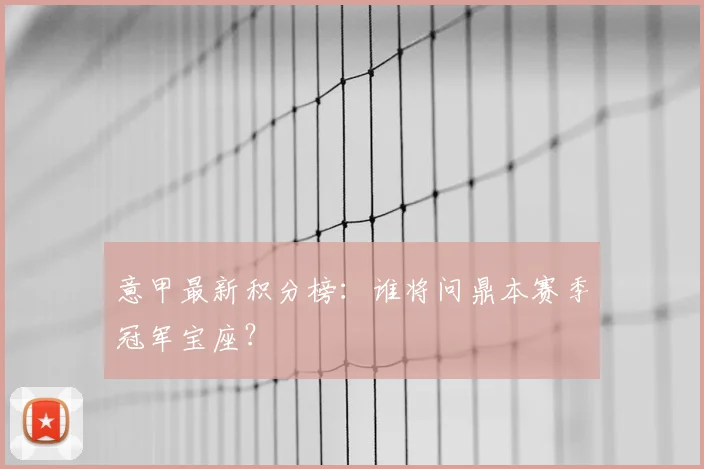 意甲最新积分榜：谁将问鼎本赛季冠军宝座？