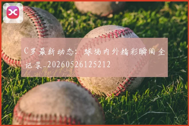 C罗最新动态:球场内外精彩瞬间全记录_20260526125212
