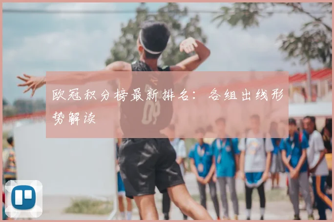 欧冠积分榜最新排名：各组出线形势解读