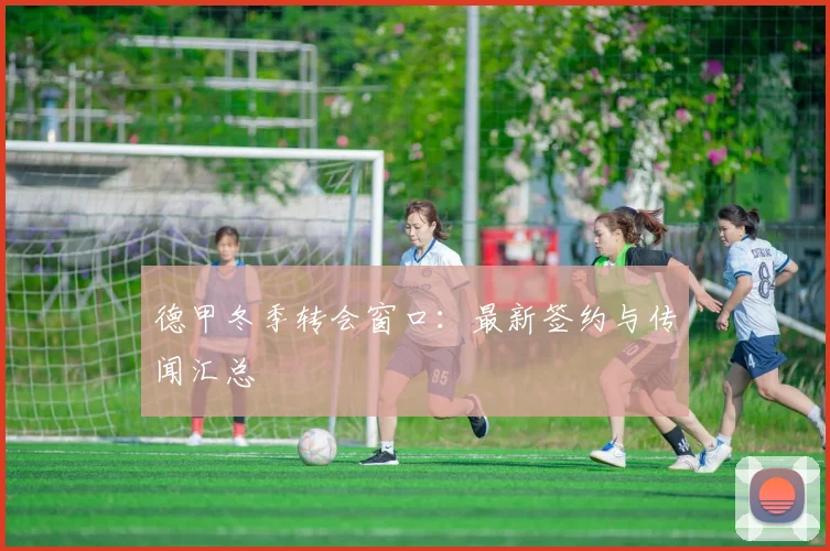 德甲冬季转会窗口:最新签约与传闻汇总