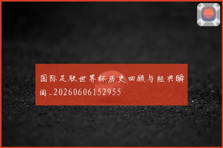 国际足联世界杯历史回顾与经典瞬间_20260606152955