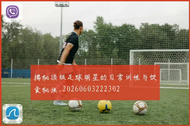 揭秘顶级足球明星的日常训练与饮食秘诀_20260603222302