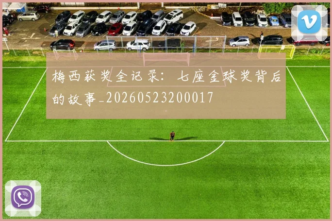 梅西获奖全记录:七座金球奖背后的故事_20260523200017