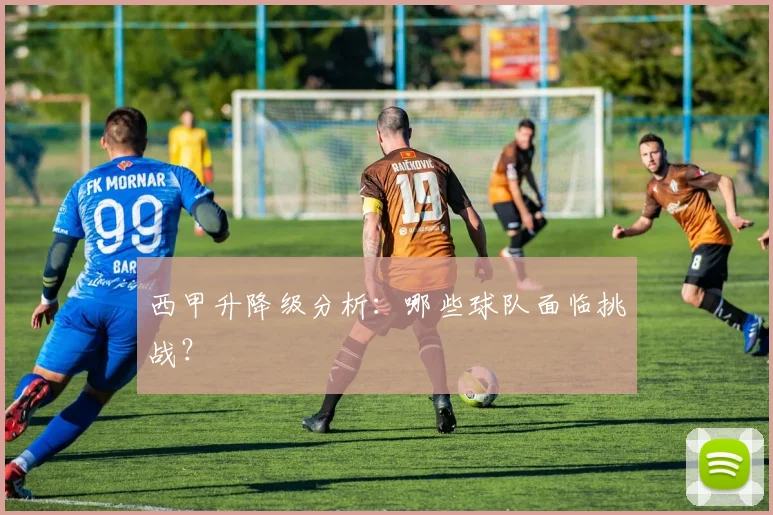 西甲升降级分析:哪些球队面临挑战?