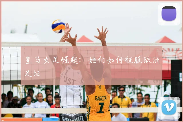 皇马女足崛起:她们如何征服欧洲足坛