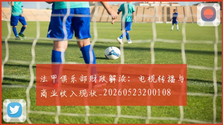 法甲俱乐部财政解读:电视转播与商业收入现状_20260523200108