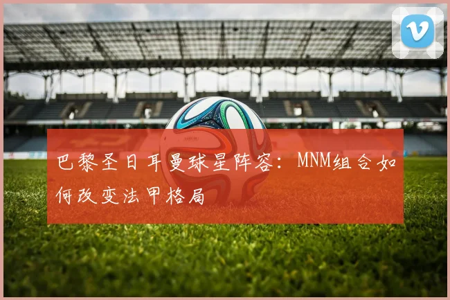 巴黎圣日耳曼球星阵容:MNM组合如何改变法甲格局