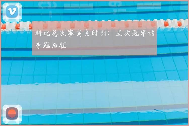 科比总决赛高光时刻：五次冠军的夺冠历程