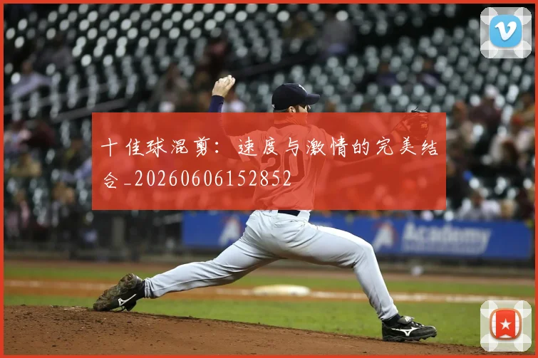 十佳球混剪:速度与激情的完美结合_20260606152852