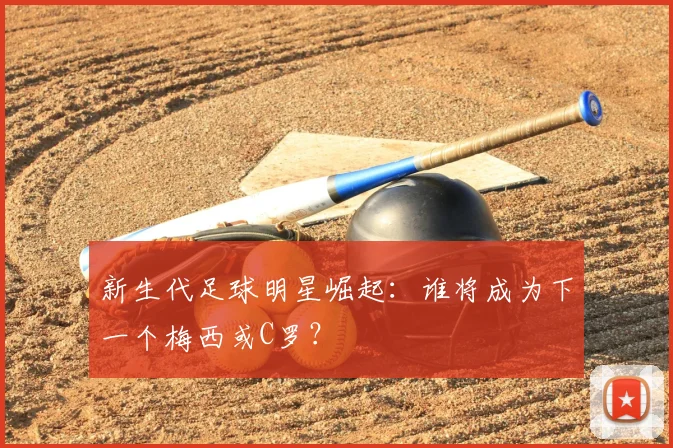 新生代足球明星崛起:谁将成为下一个梅西或C罗?