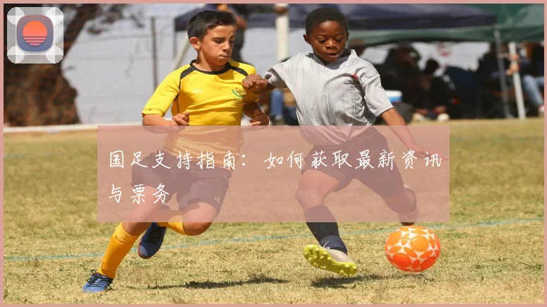 国足支持指南:如何获取最新资讯与票务