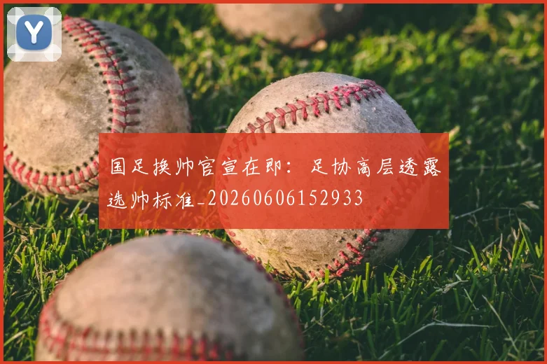 国足换帅官宣在即:足协高层透露选帅标准_20260606152933