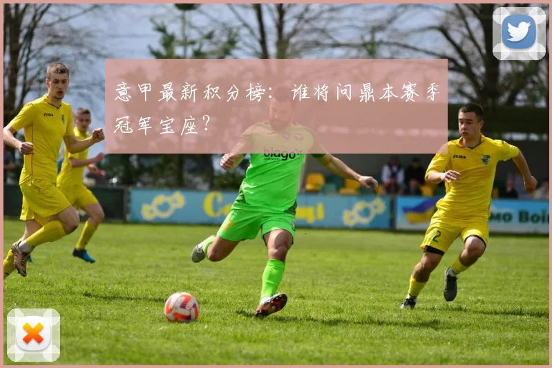 意甲最新积分榜：谁将问鼎本赛季冠军宝座？
