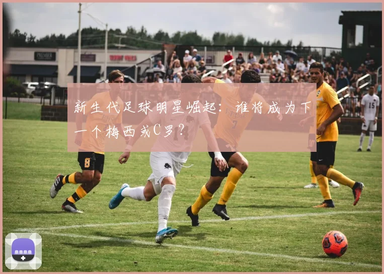 新生代足球明星崛起：谁将成为下一个梅西或C罗？