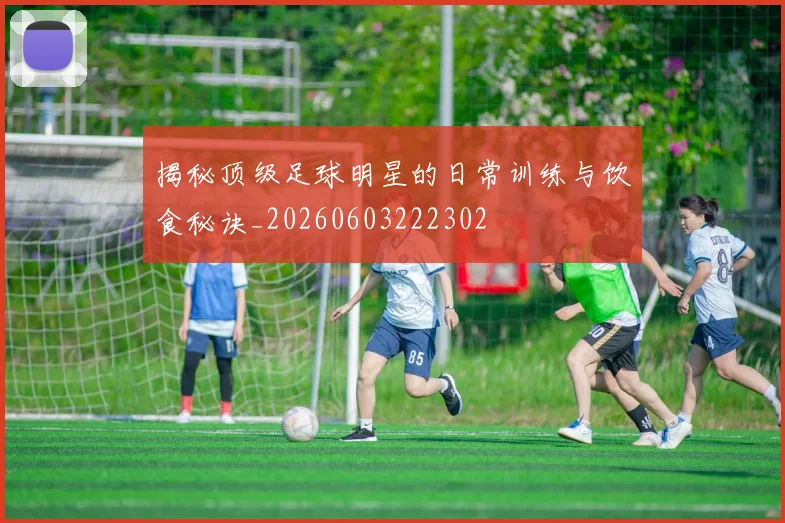 揭秘顶级足球明星的日常训练与饮食秘诀_20260603222302