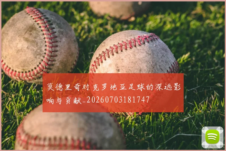 莫德里奇对克罗地亚足球的深远影响与贡献_20260703181747