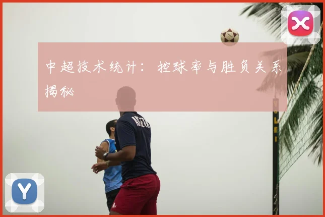 中超技术统计：控球率与胜负关系揭秘