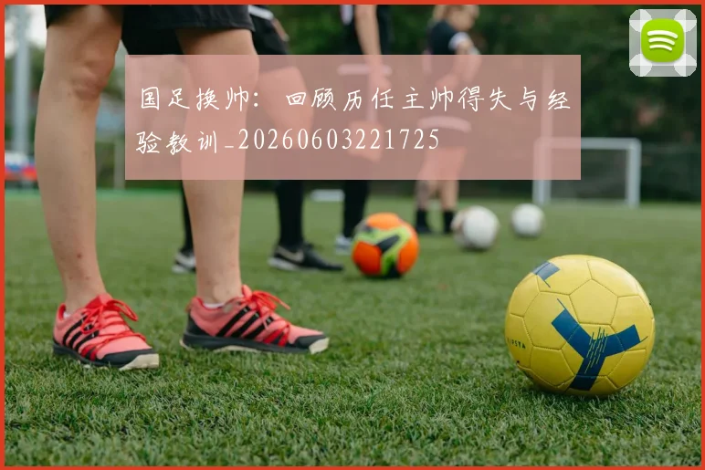国足换帅：回顾历任主帅得失与经验教训_20260603221725