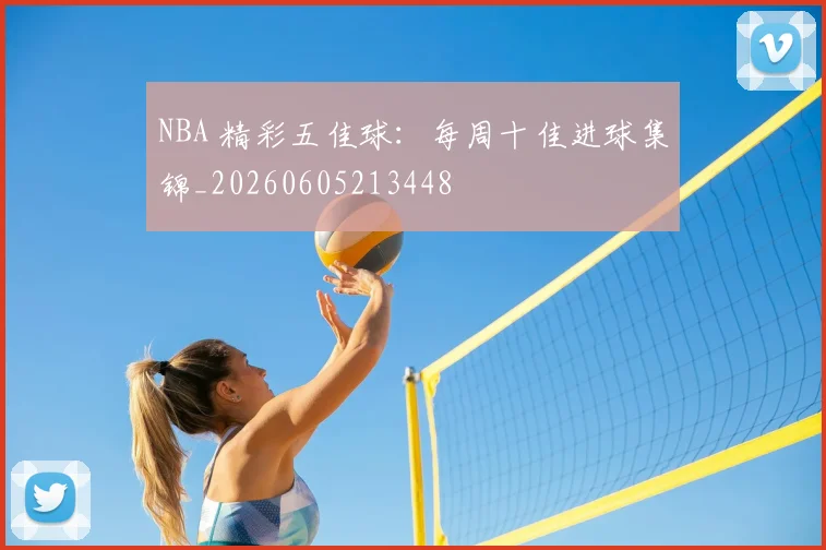 NBA 精彩五佳球：每周十佳进球集锦_20260605213448