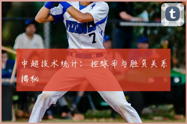 中超技术统计：控球率与胜负关系揭秘