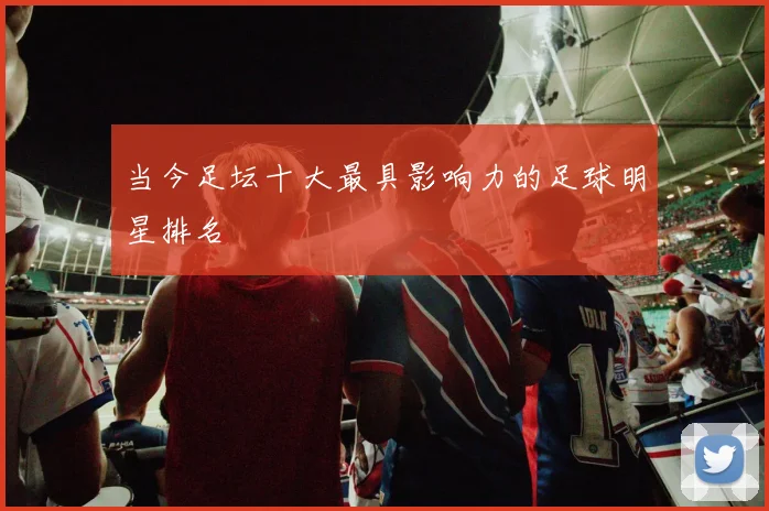 当今足坛十大最具影响力的足球明星排名