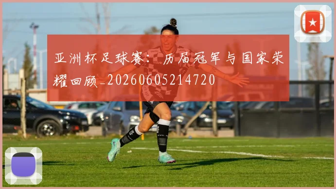 亚洲杯足球赛:历届冠军与国家荣耀回顾_20260605214720