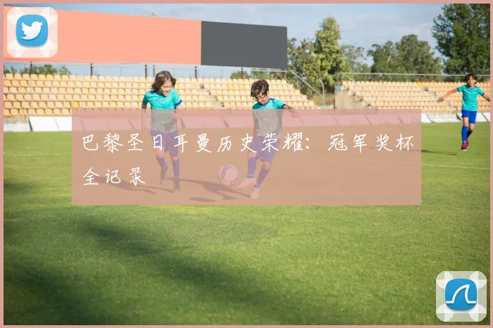 巴黎圣日耳曼历史荣耀:冠军奖杯全记录