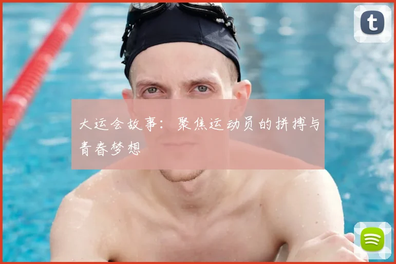 大运会故事:聚焦运动员的拼搏与青春梦想