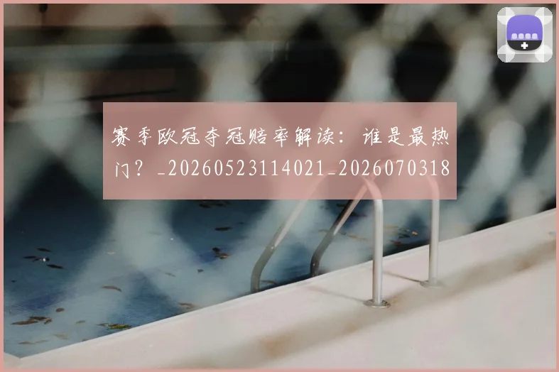 赛季欧冠夺冠赔率解读:谁是最热门?_20260523114021_20260703182013