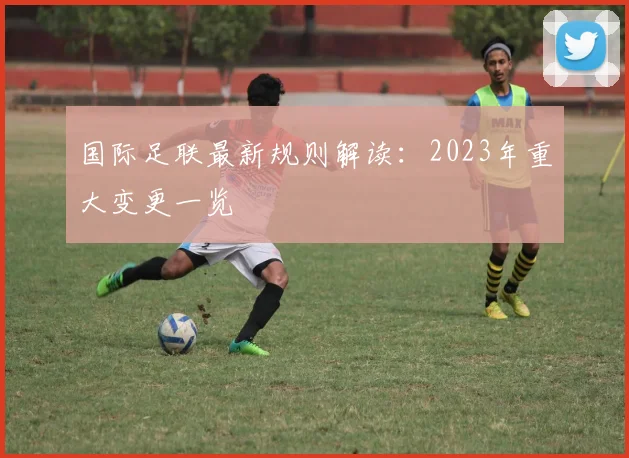 国际足联最新规则解读：2023年重大变更一览