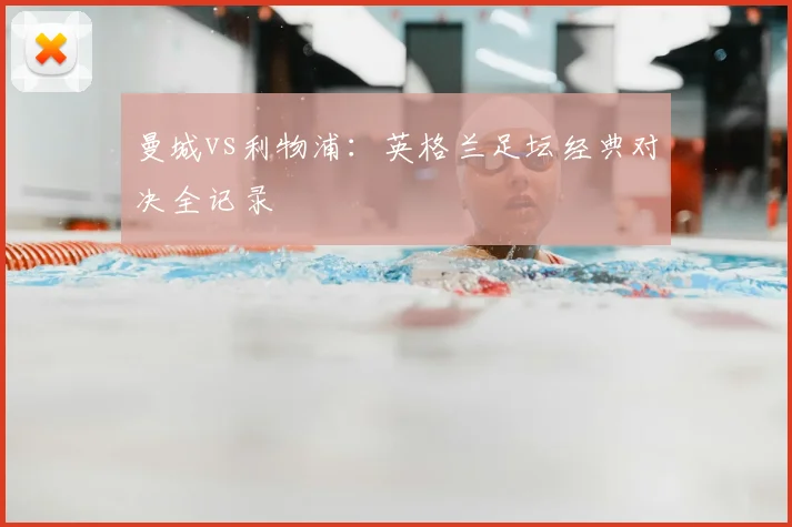 曼城vs利物浦:英格兰足坛经典对决全记录