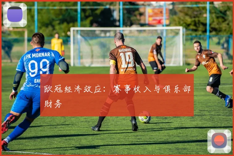 欧冠经济效应:赛事收入与俱乐部财务