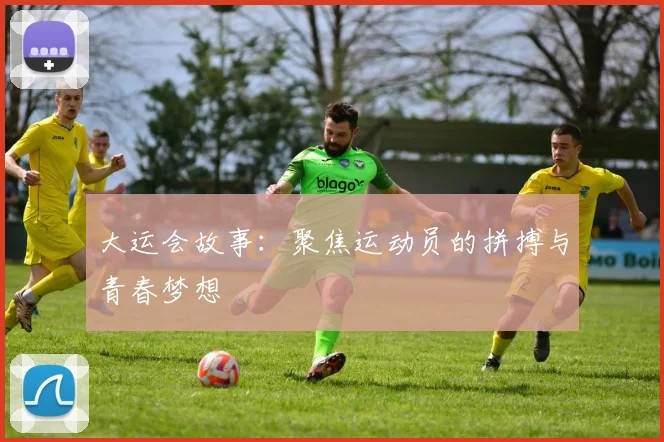 大运会故事:聚焦运动员的拼搏与青春梦想