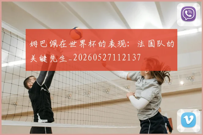 姆巴佩在世界杯的表现:法国队的关键先生_20260527112137
