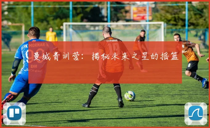 曼城青训营:揭秘未来之星的摇篮