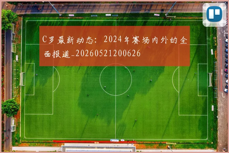 C罗最新动态:2024年赛场内外的全面报道_20260521200626