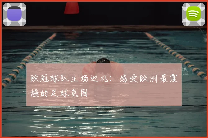欧冠球队主场巡礼:感受欧洲最震撼的足球氛围