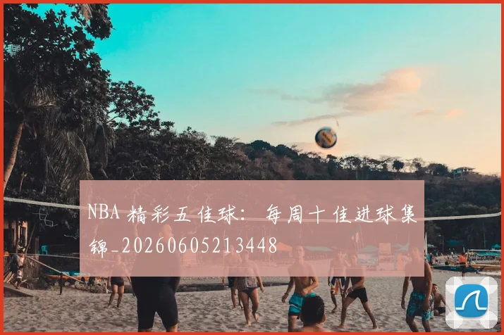 NBA 精彩五佳球：每周十佳进球集锦_20260605213448