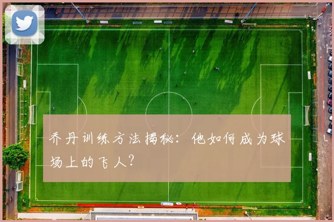 乔丹训练方法揭秘:他如何成为球场上的飞人?