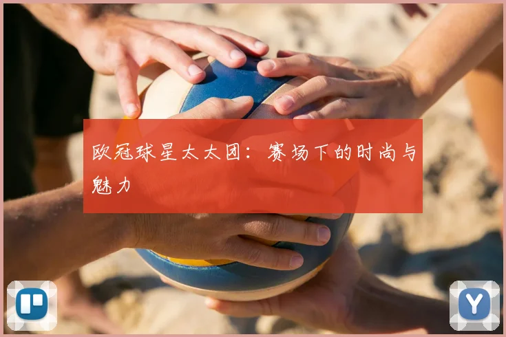 欧冠球星太太团：赛场下的时尚与魅力