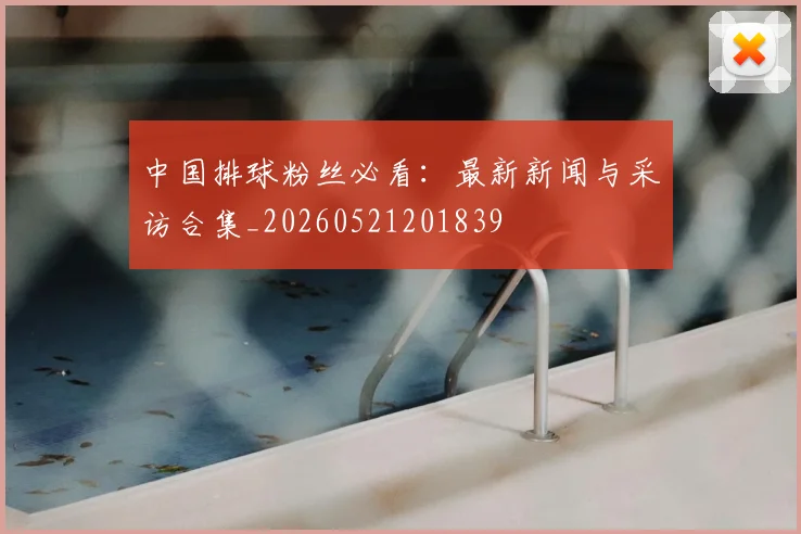中国排球粉丝必看：最新新闻与采访合集_20260521201839