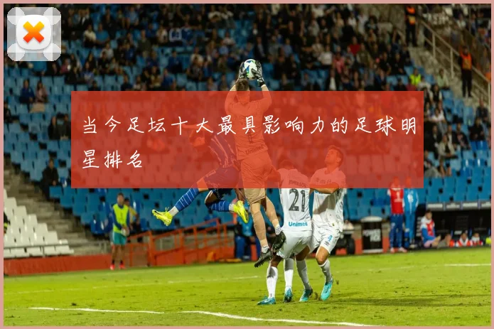 当今足坛十大最具影响力的足球明星排名