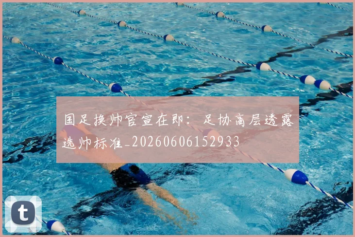 国足换帅官宣在即:足协高层透露选帅标准_20260606152933
