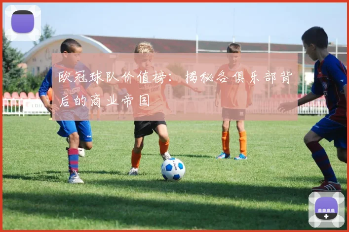 欧冠球队价值榜：揭秘各俱乐部背后的商业帝国