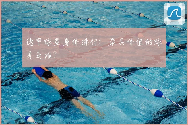 德甲球星身价排行：最具价值的球员是谁？