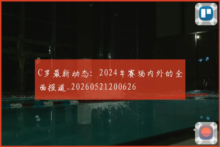 C罗最新动态:2024年赛场内外的全面报道_20260521200626