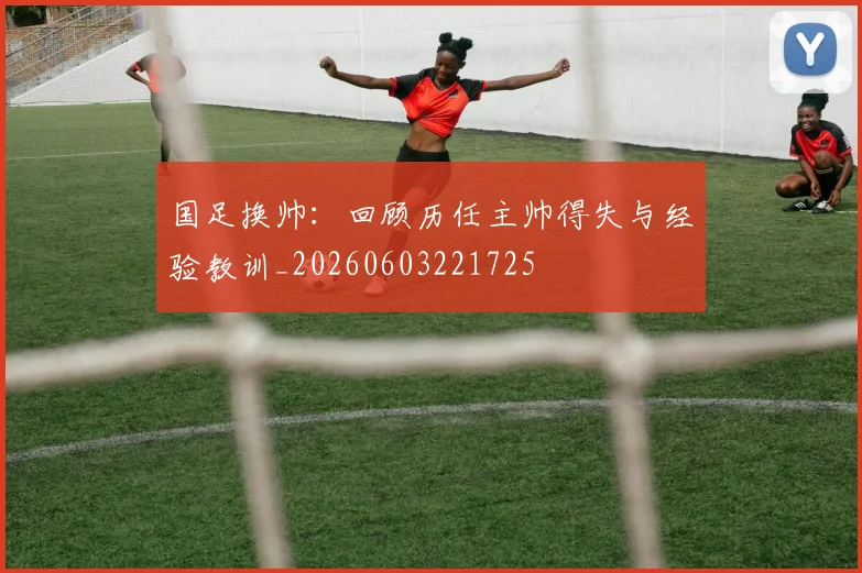 国足换帅：回顾历任主帅得失与经验教训_20260603221725